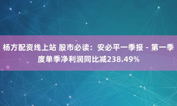 杨方配资线上站 股市必读：安必平一季报 - 第一季度单季净利润同比减238.49%