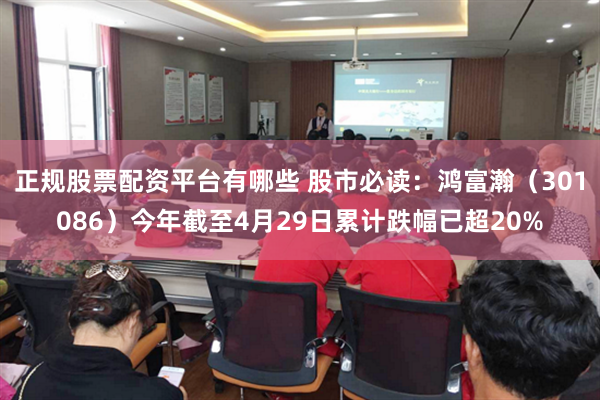 正规股票配资平台有哪些 股市必读：鸿富瀚（301086）今年截至4月29日累计跌幅已超20%
