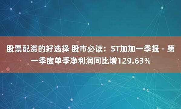 股票配资的好选择 股市必读：ST加加一季报 - 第一季度单季净利润同比增129.63%