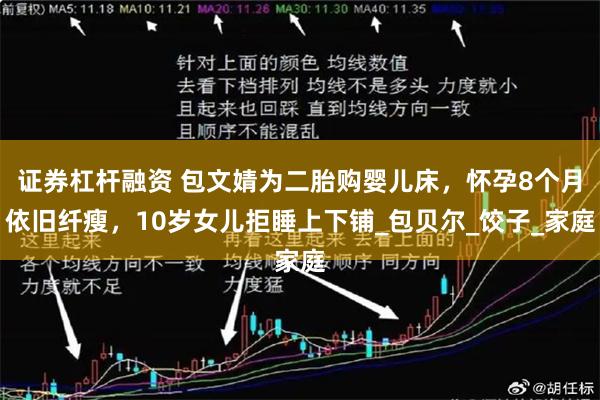 证券杠杆融资 包文婧为二胎购婴儿床，怀孕8个月依旧纤瘦，10岁女儿拒睡上下铺_包贝尔_饺子_家庭