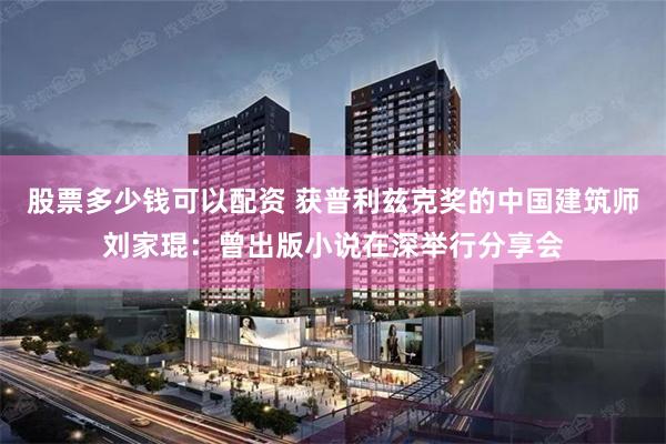 股票多少钱可以配资 获普利兹克奖的中国建筑师刘家琨：曾出版小说在深举行分享会
