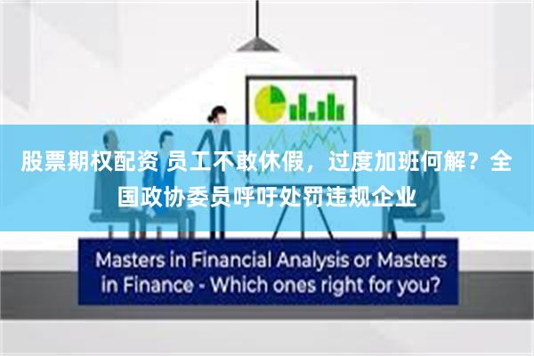 股票期权配资 员工不敢休假，过度加班何解？全国政协委员呼吁处罚违规企业