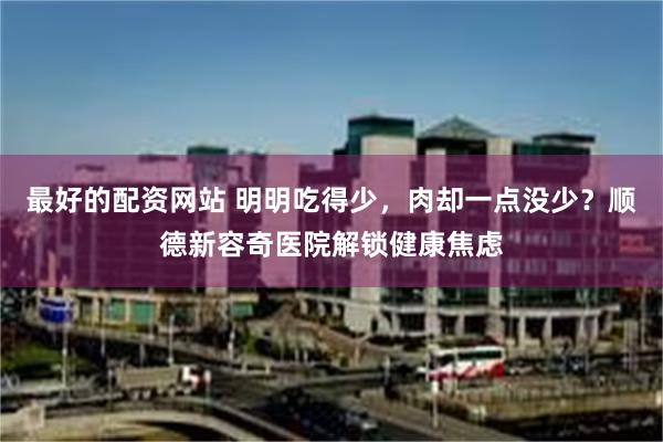 最好的配资网站 明明吃得少，肉却一点没少？顺德新容奇医院解锁健康焦虑
