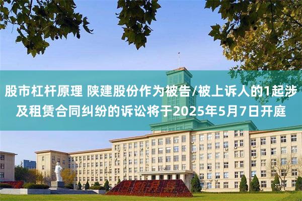 股市杠杆原理 陕建股份作为被告/被上诉人的1起涉及租赁合同纠纷的诉讼将于2025年5月7日开庭
