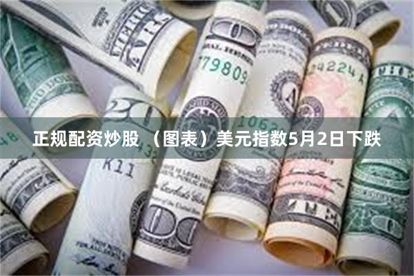 正规配资炒股 （图表）美元指数5月2日下跌