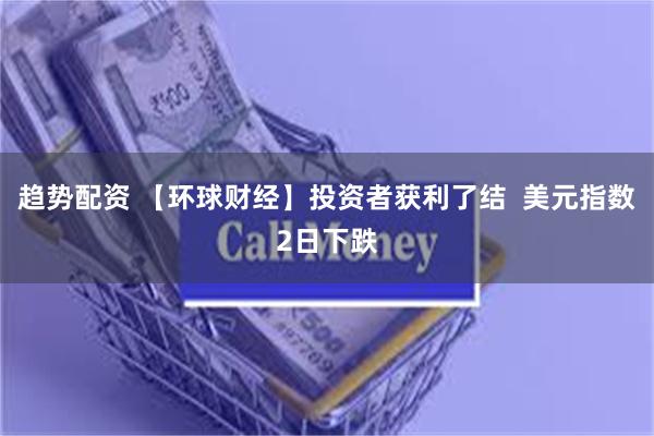 趋势配资 【环球财经】投资者获利了结  美元指数2日下跌