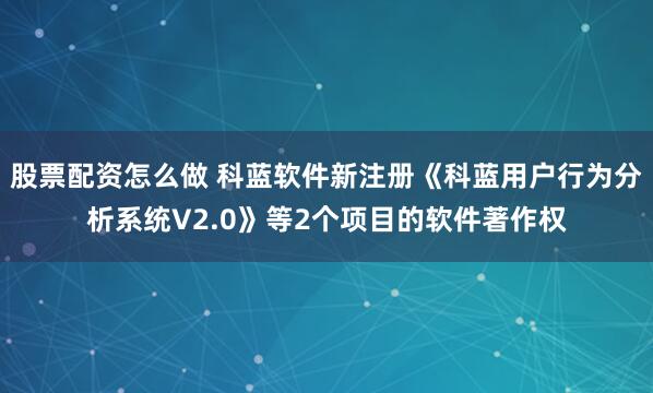 股票配资怎么做 科蓝软件新注册《科蓝用户行为分析系统V2.0》等2个项目的软件著作权
