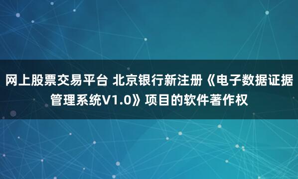 网上股票交易平台 北京银行新注册《电子数据证据管理系统V1.0》项目的软件著作权