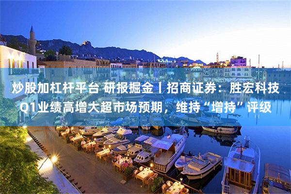 炒股加杠杆平台 研报掘金丨招商证券：胜宏科技Q1业绩高增大超市场预期，维持“增持”评级