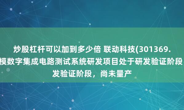 炒股杠杆可以加到多少倍 联动科技(301369.SZ)：大规模数字集成电路测试系统研发项目处于研发验证阶段，尚未量产