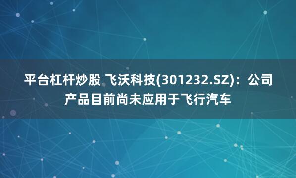 平台杠杆炒股 飞沃科技(301232.SZ)：公司产品目前尚未应用于飞行汽车