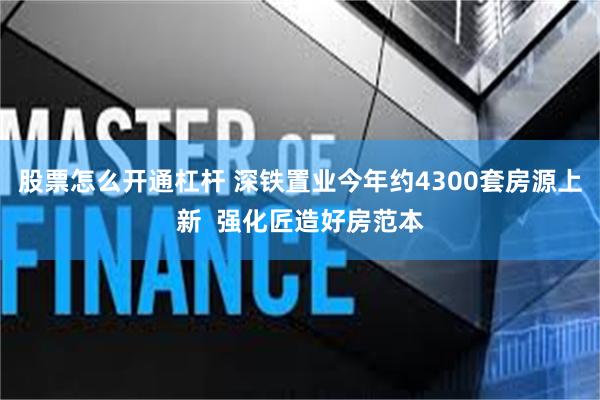 股票怎么开通杠杆 深铁置业今年约4300套房源上新  强化匠造好房范本