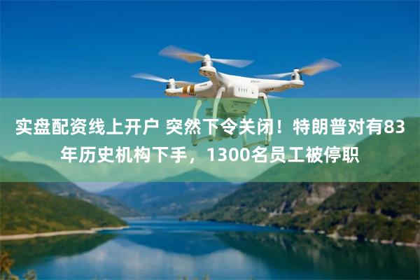 实盘配资线上开户 突然下令关闭！特朗普对有83年历史机构下手，1300名员工被停职