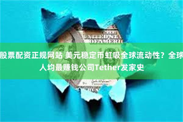 股票配资正规网站 美元稳定币虹吸全球流动性？全球人均最赚钱公司Tether发家史