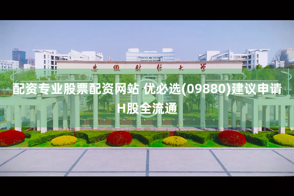 配资专业股票配资网站 优必选(09880)建议申请H股全流通