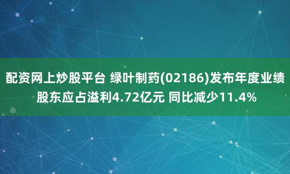 配资网上炒股平台 绿叶制药(02186)发布年度业绩 股东应占溢利4.72亿元 同比减少11.4%