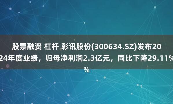 股票融资 杠杆 彩讯股份(300634.SZ)发布2024年度业绩，归母净利润2.3亿元，同比下降29.11%