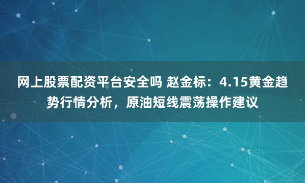 网上股票配资平台安全吗 赵金标：4.15黄金趋势行情分析，原油短线震荡操作建议