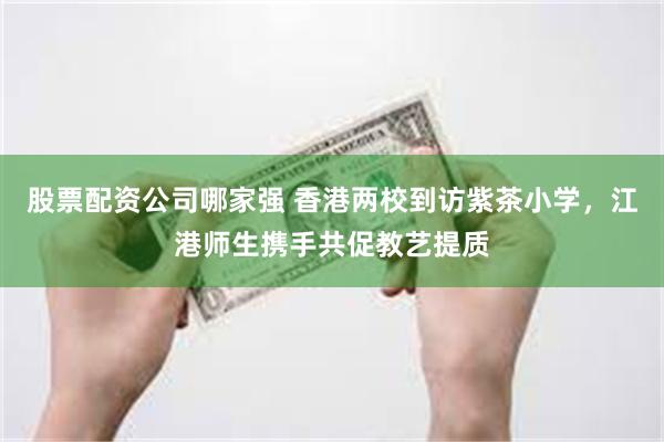 股票配资公司哪家强 香港两校到访紫茶小学，江港师生携手共促教艺提质
