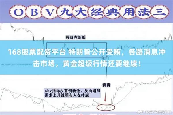 168股票配资平台 特朗普公开受贿，各路消息冲击市场，黄金超级行情还要继续！