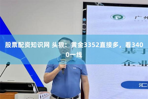 股票配资知识网 头狼：黄金3352直接多，看3400一线