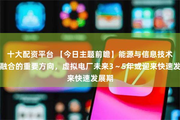 十大配资平台 【今日主题前瞻】能源与信息技术深度融合的重要方向，虚拟电厂未来3～5年或迎来快速发展期