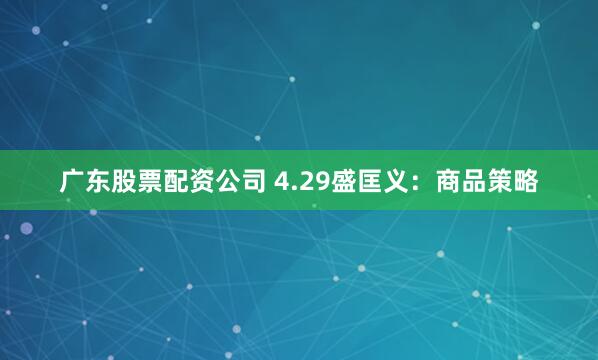 广东股票配资公司 4.29盛匡义：商品策略