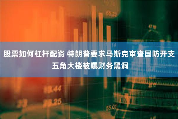 股票如何杠杆配资 特朗普要求马斯克审查国防开支 五角大楼被曝财务黑洞