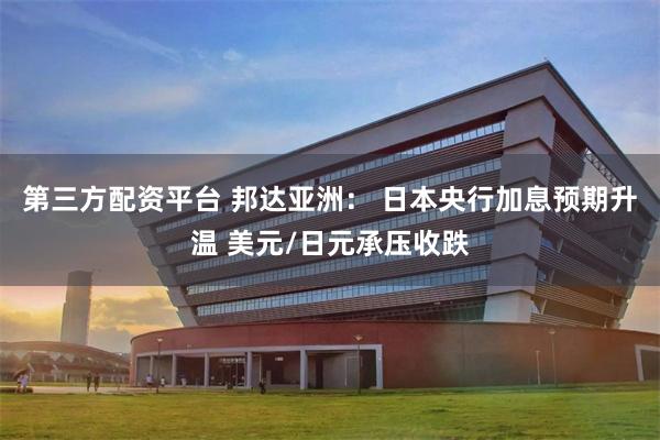 第三方配资平台 邦达亚洲： 日本央行加息预期升温 美元/日元承压收跌
