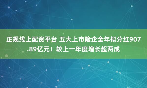 正规线上配资平台 五大上市险企全年拟分红907.89亿元！较上一年度增长超两成