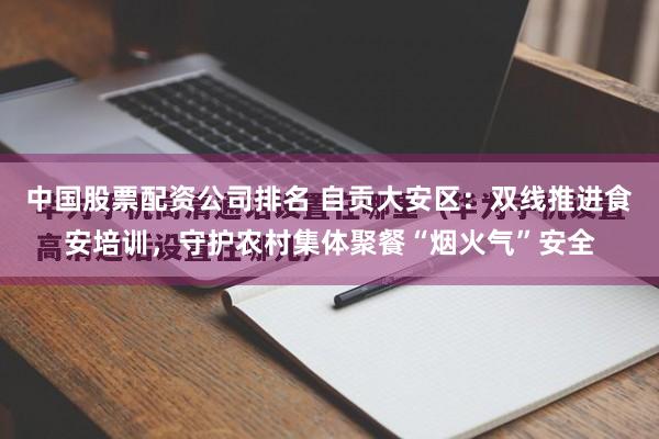 中国股票配资公司排名 自贡大安区：双线推进食安培训，守护农村集体聚餐“烟火气”安全