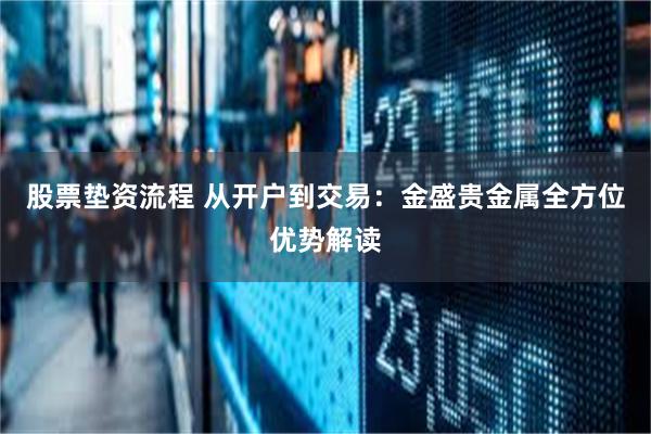 股票垫资流程 从开户到交易：金盛贵金属全方位优势解读
