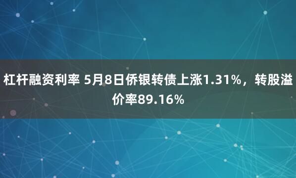 杠杆融资利率 5月8日侨银转债上涨1.31%，转股溢价率89.16%