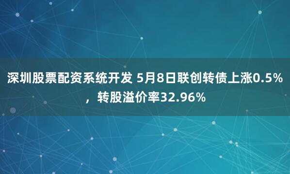深圳股票配资系统开发 5月8日联创转债上涨0.5%，转股溢价率32.96%