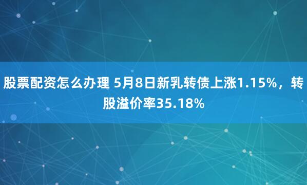 股票配资怎么办理 5月8日新乳转债上涨1.15%，转股溢价率35.18%