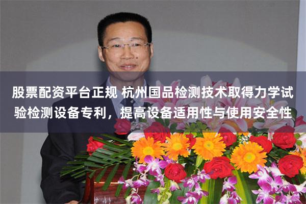 股票配资平台正规 杭州国品检测技术取得力学试验检测设备专利，提高设备适用性与使用安全性