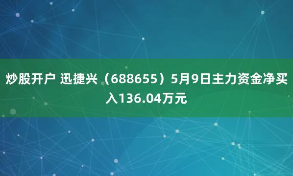 炒股开户 迅捷兴（688655）5月9日主力资金净买入136.04万元