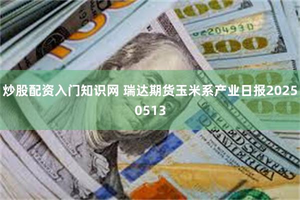 炒股配资入门知识网 瑞达期货玉米系产业日报20250513