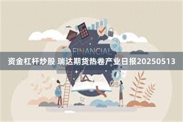 资金杠杆炒股 瑞达期货热卷产业日报20250513