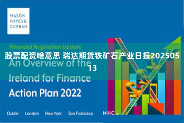 股票配资啥意思 瑞达期货铁矿石产业日报20250513