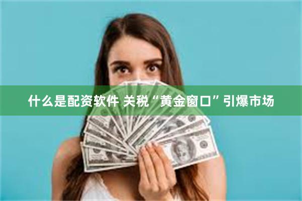 什么是配资软件 关税“黄金窗口”引爆市场