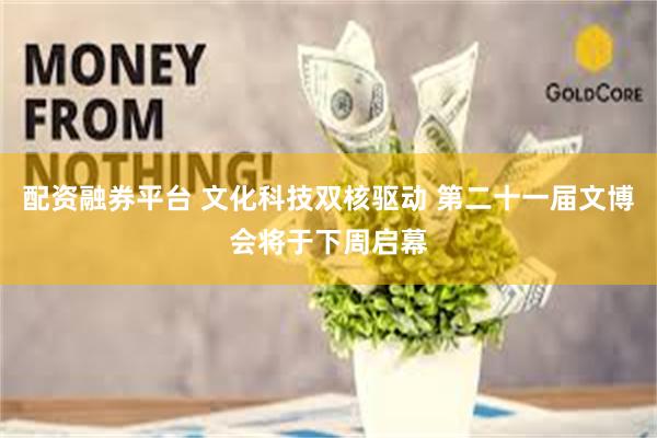 配资融券平台 文化科技双核驱动 第二十一届文博会将于下周启幕