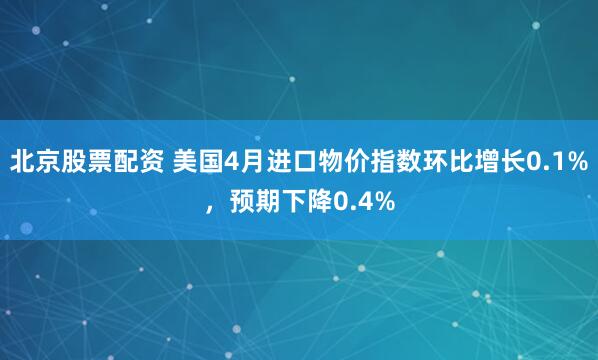 北京股票配资 美国4月进口物价指数环比增长0.1%，预期下降0.4%