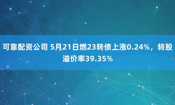 可靠配资公司 5月21日燃23转债上涨0.24%，转股溢价率39.35%
