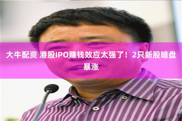 大牛配资 港股IPO赚钱效应太强了！2只新股暗盘暴涨