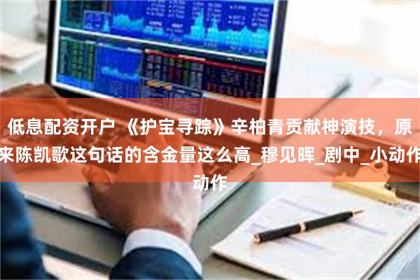 低息配资开户 《护宝寻踪》辛柏青贡献神演技，原来陈凯歌这句话的含金量这么高_穆见晖_剧中_小动作