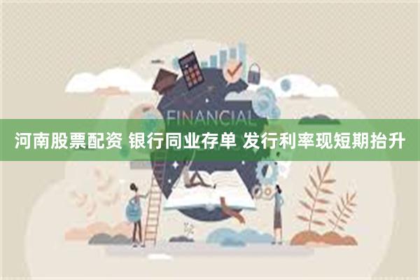 河南股票配资 银行同业存单 发行利率现短期抬升