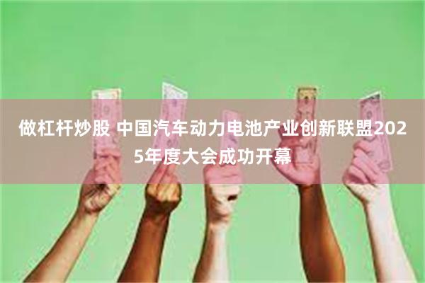 做杠杆炒股 中国汽车动力电池产业创新联盟2025年度大会成功开幕