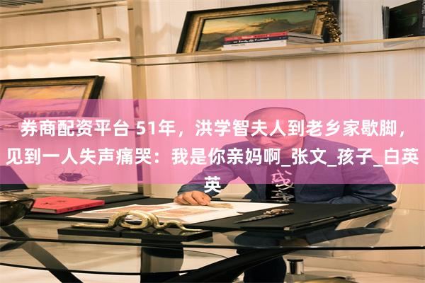 券商配资平台 51年，洪学智夫人到老乡家歇脚，见到一人失声痛哭：我是你亲妈啊_张文_孩子_白英