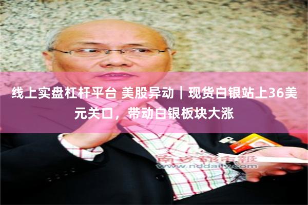 线上实盘杠杆平台 美股异动｜现货白银站上36美元关口，带动白银板块大涨